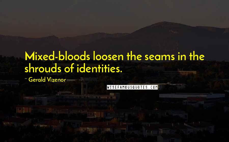 Gerald Vizenor Quotes: Mixed-bloods loosen the seams in the shrouds of identities.