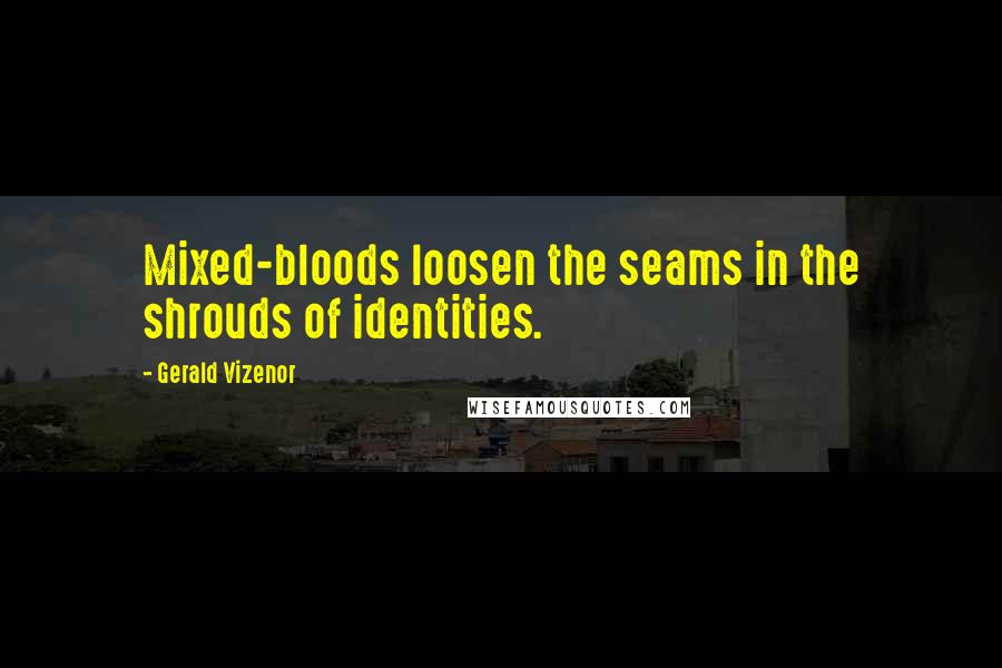 Gerald Vizenor Quotes: Mixed-bloods loosen the seams in the shrouds of identities.