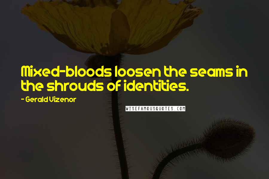 Gerald Vizenor Quotes: Mixed-bloods loosen the seams in the shrouds of identities.