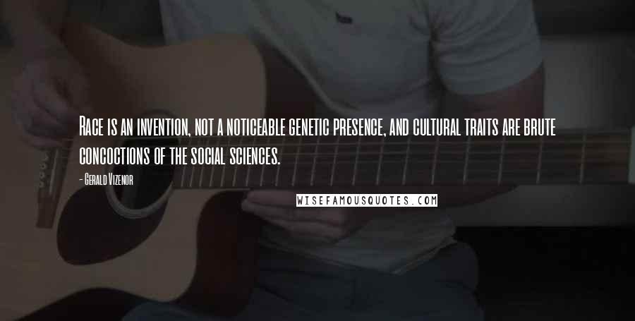 Gerald Vizenor Quotes: Race is an invention, not a noticeable genetic presence, and cultural traits are brute concoctions of the social sciences.