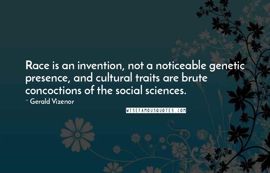 Gerald Vizenor Quotes: Race is an invention, not a noticeable genetic presence, and cultural traits are brute concoctions of the social sciences.