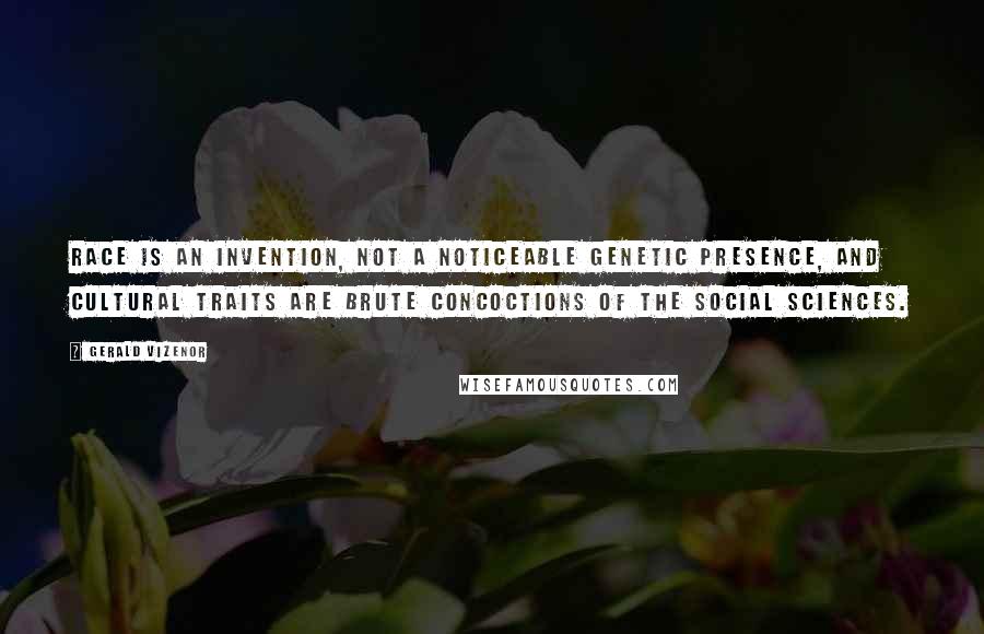 Gerald Vizenor Quotes: Race is an invention, not a noticeable genetic presence, and cultural traits are brute concoctions of the social sciences.