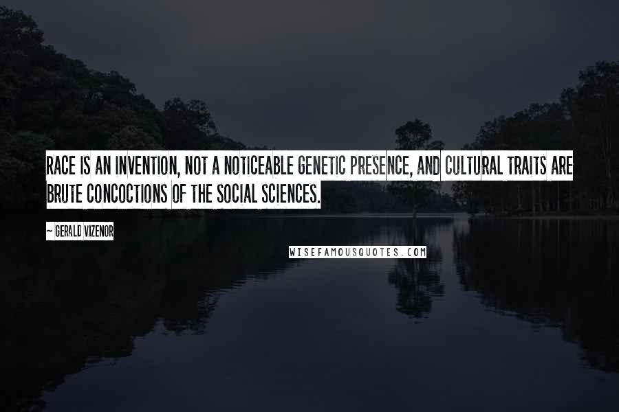 Gerald Vizenor Quotes: Race is an invention, not a noticeable genetic presence, and cultural traits are brute concoctions of the social sciences.