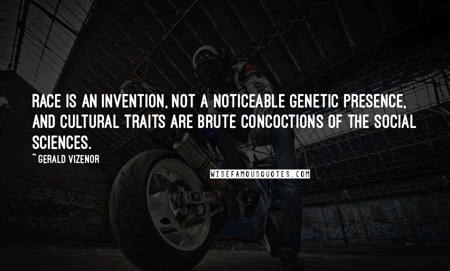 Gerald Vizenor Quotes: Race is an invention, not a noticeable genetic presence, and cultural traits are brute concoctions of the social sciences.