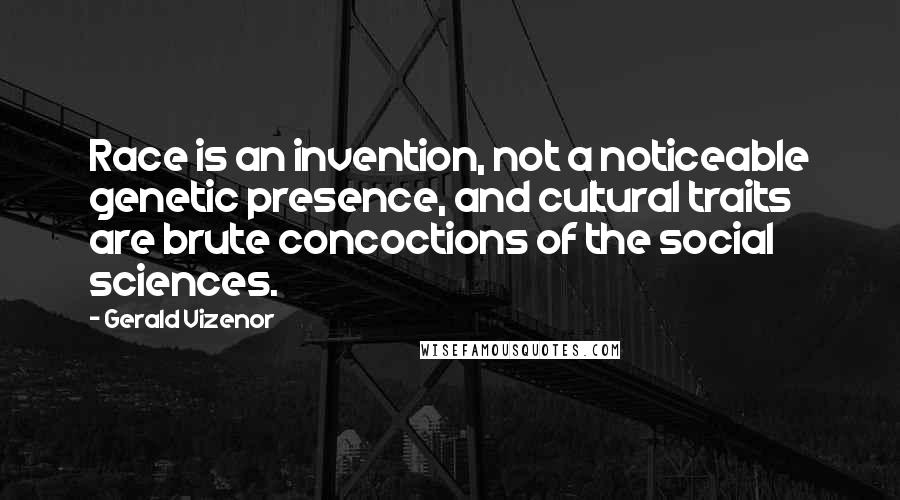 Gerald Vizenor Quotes: Race is an invention, not a noticeable genetic presence, and cultural traits are brute concoctions of the social sciences.