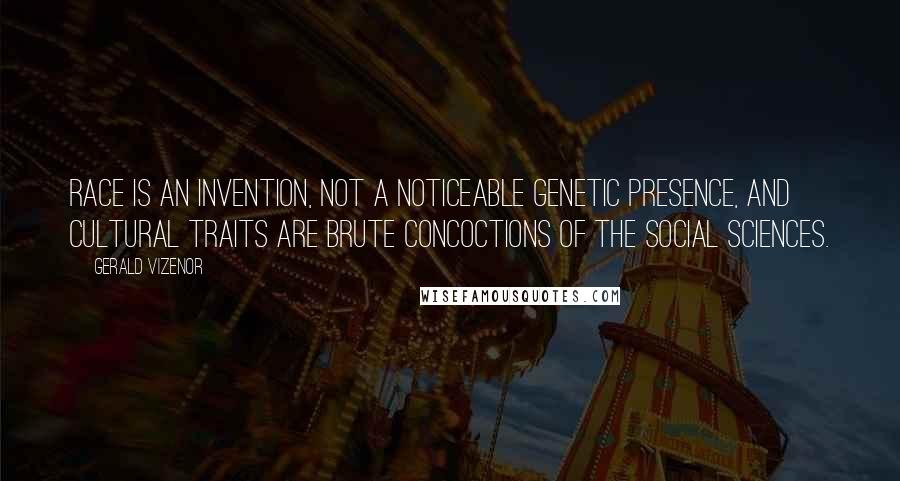Gerald Vizenor Quotes: Race is an invention, not a noticeable genetic presence, and cultural traits are brute concoctions of the social sciences.