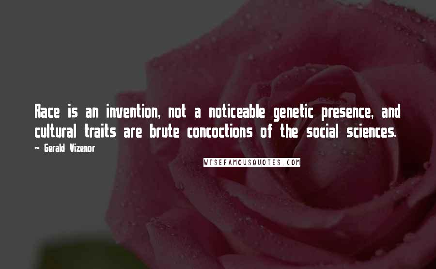 Gerald Vizenor Quotes: Race is an invention, not a noticeable genetic presence, and cultural traits are brute concoctions of the social sciences.