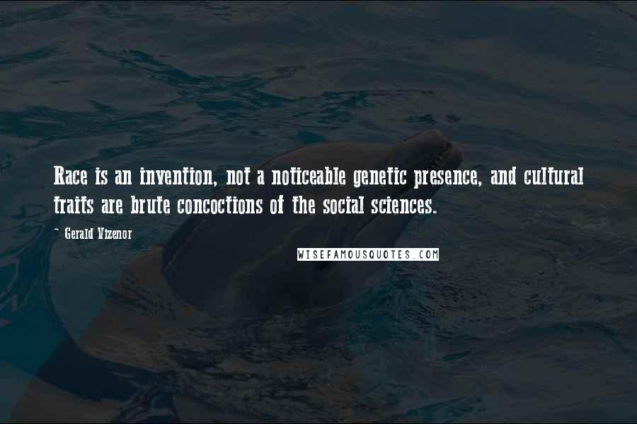 Gerald Vizenor Quotes: Race is an invention, not a noticeable genetic presence, and cultural traits are brute concoctions of the social sciences.