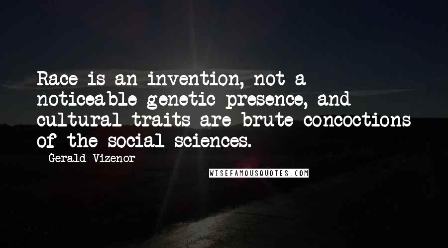 Gerald Vizenor Quotes: Race is an invention, not a noticeable genetic presence, and cultural traits are brute concoctions of the social sciences.