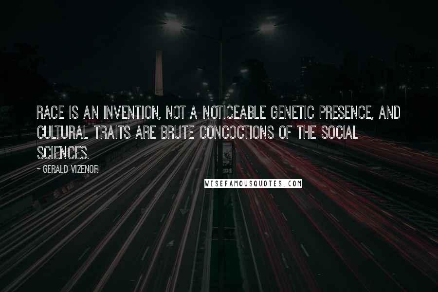 Gerald Vizenor Quotes: Race is an invention, not a noticeable genetic presence, and cultural traits are brute concoctions of the social sciences.
