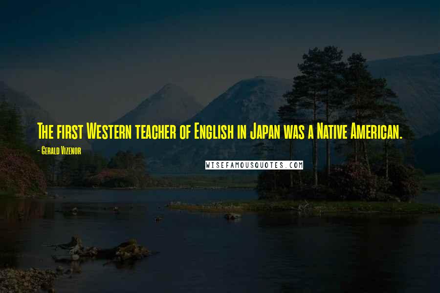 Gerald Vizenor Quotes: The first Western teacher of English in Japan was a Native American.