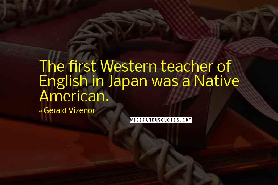 Gerald Vizenor Quotes: The first Western teacher of English in Japan was a Native American.