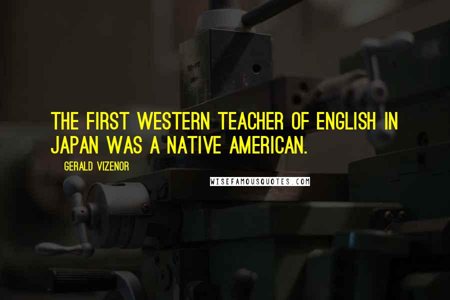 Gerald Vizenor Quotes: The first Western teacher of English in Japan was a Native American.