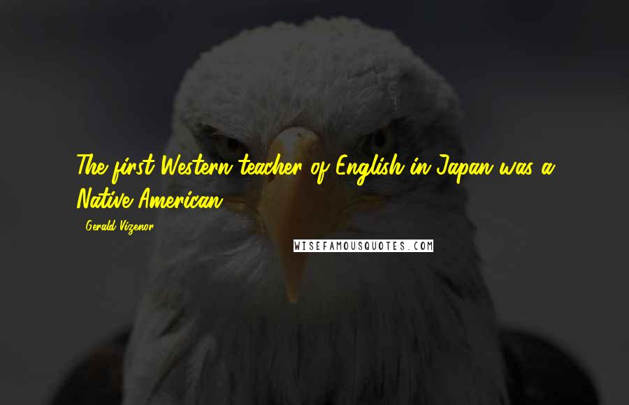 Gerald Vizenor Quotes: The first Western teacher of English in Japan was a Native American.