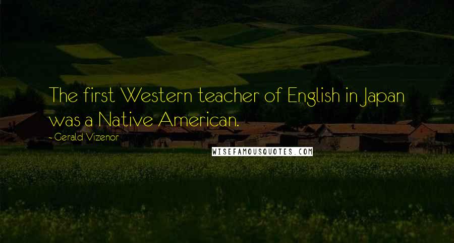 Gerald Vizenor Quotes: The first Western teacher of English in Japan was a Native American.