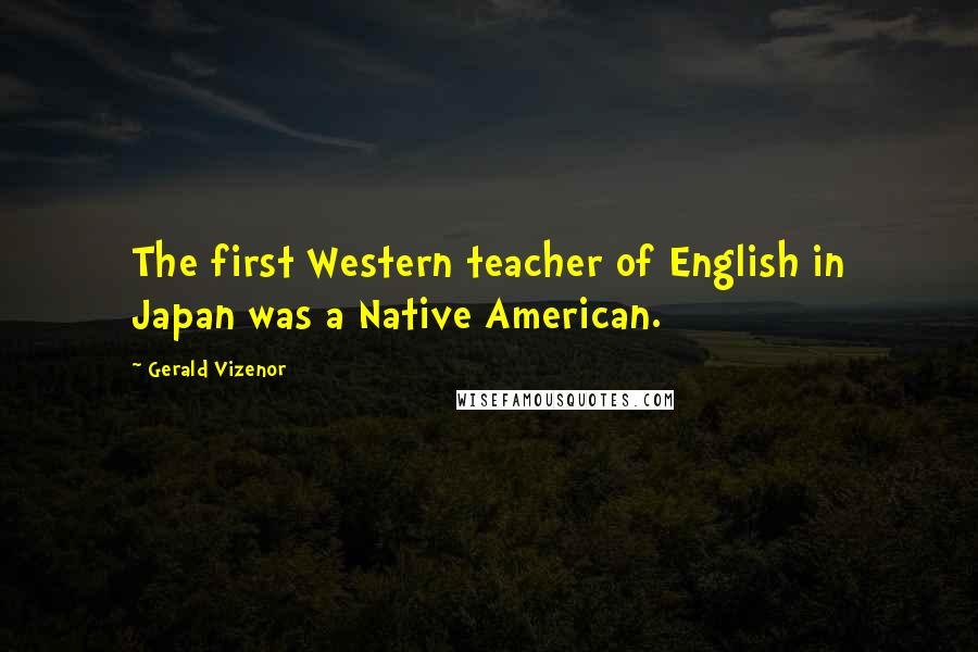 Gerald Vizenor Quotes: The first Western teacher of English in Japan was a Native American.