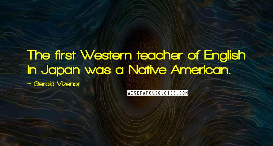 Gerald Vizenor Quotes: The first Western teacher of English in Japan was a Native American.