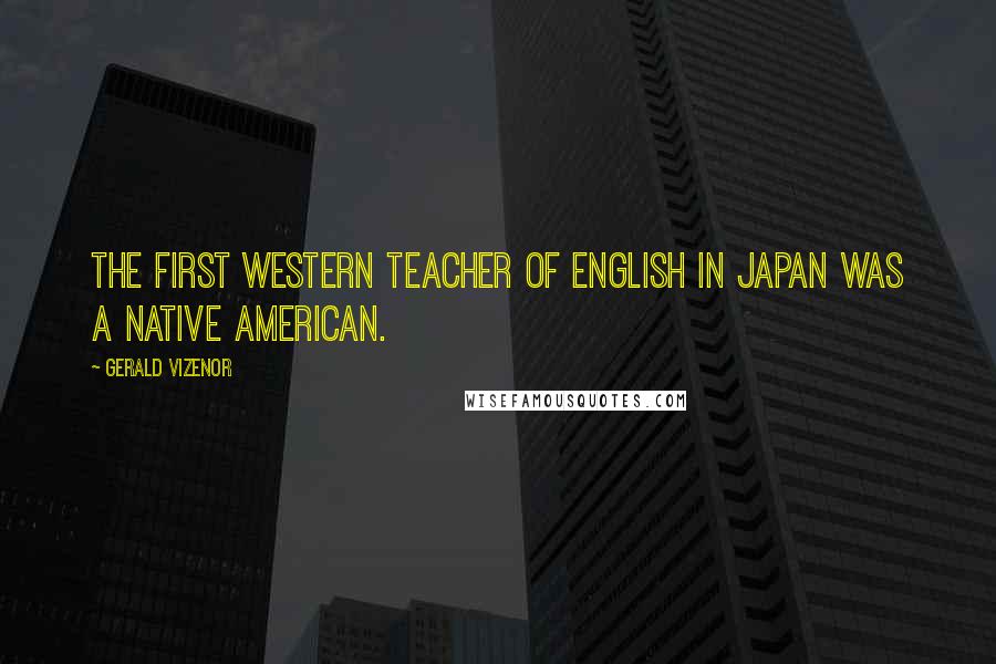 Gerald Vizenor Quotes: The first Western teacher of English in Japan was a Native American.