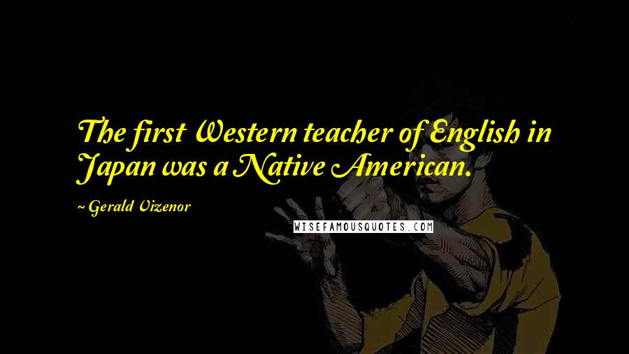 Gerald Vizenor Quotes: The first Western teacher of English in Japan was a Native American.