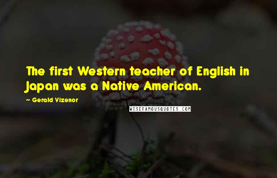 Gerald Vizenor Quotes: The first Western teacher of English in Japan was a Native American.