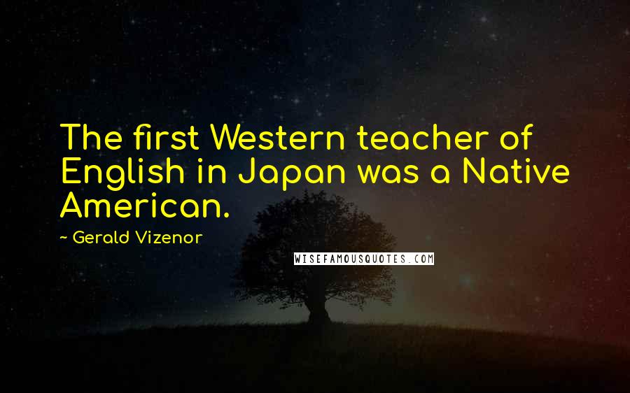 Gerald Vizenor Quotes: The first Western teacher of English in Japan was a Native American.
