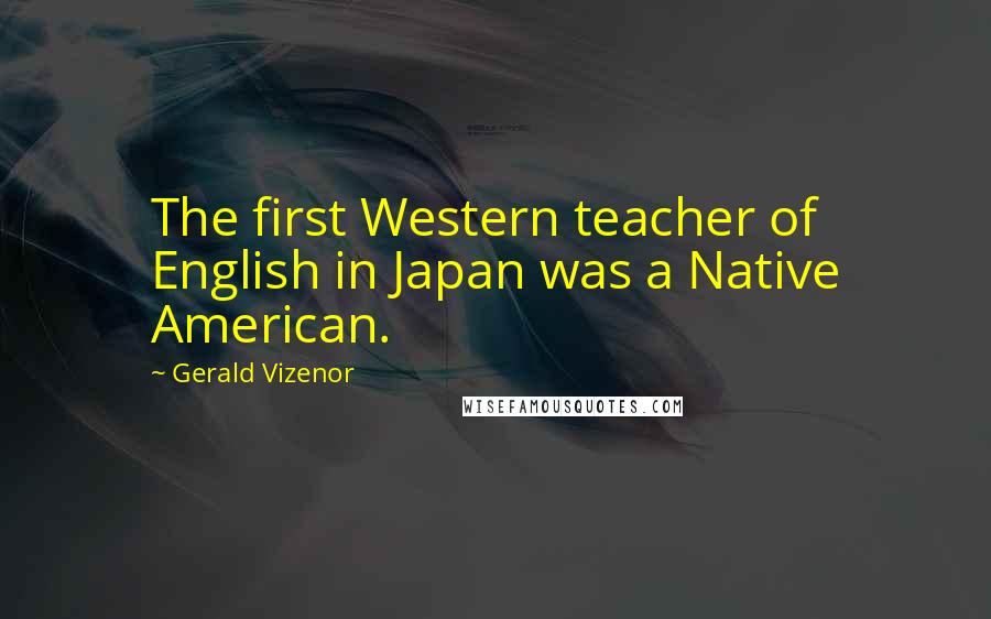 Gerald Vizenor Quotes: The first Western teacher of English in Japan was a Native American.