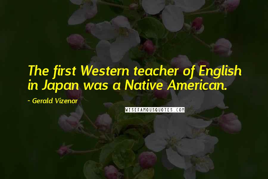 Gerald Vizenor Quotes: The first Western teacher of English in Japan was a Native American.