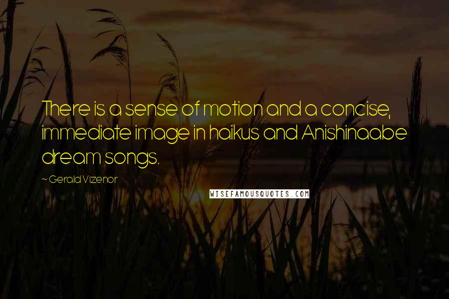 Gerald Vizenor Quotes: There is a sense of motion and a concise, immediate image in haikus and Anishinaabe dream songs.