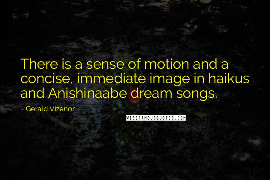 Gerald Vizenor Quotes: There is a sense of motion and a concise, immediate image in haikus and Anishinaabe dream songs.