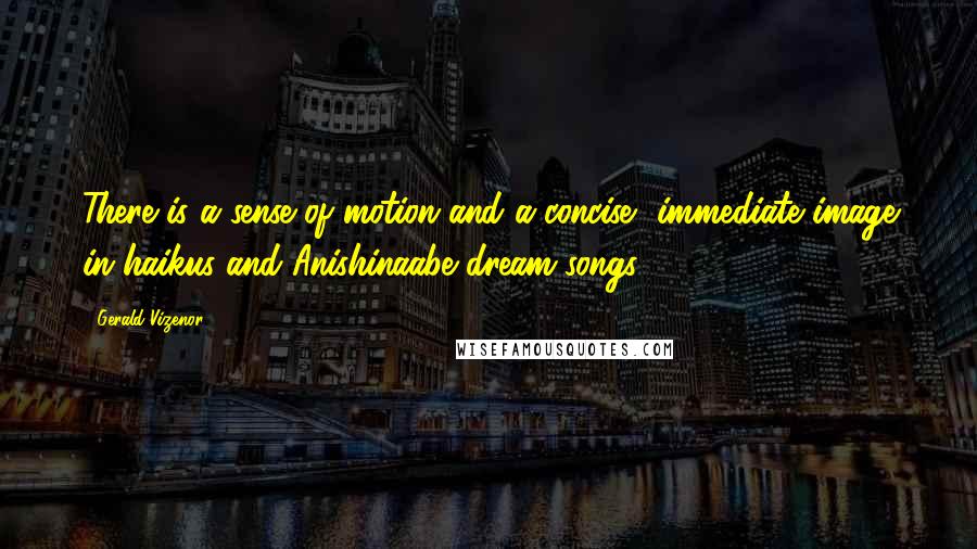 Gerald Vizenor Quotes: There is a sense of motion and a concise, immediate image in haikus and Anishinaabe dream songs.