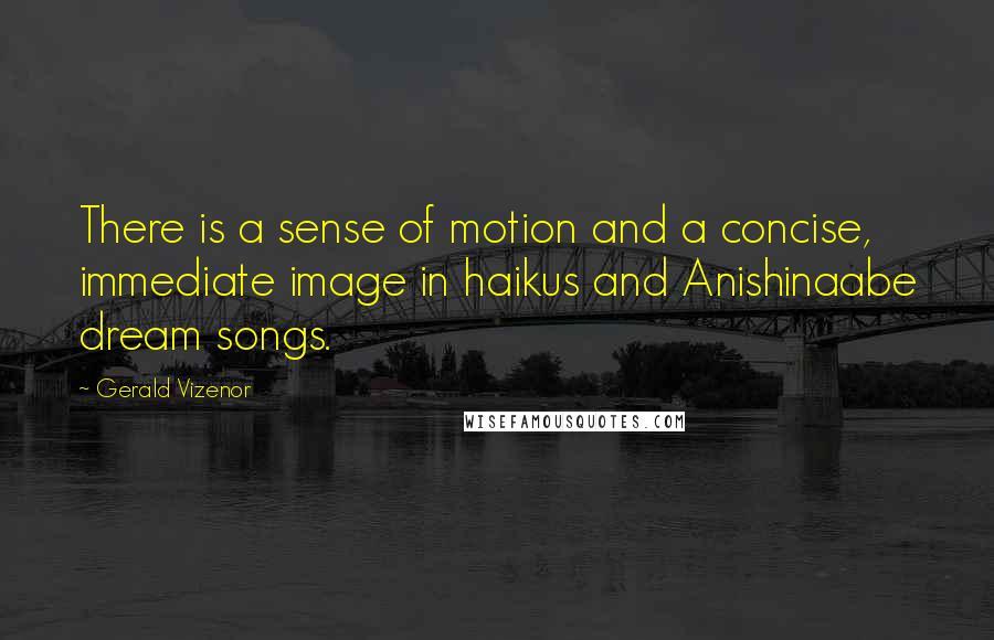 Gerald Vizenor Quotes: There is a sense of motion and a concise, immediate image in haikus and Anishinaabe dream songs.