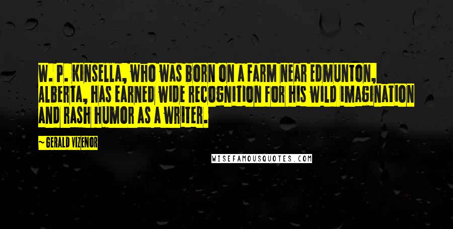 Gerald Vizenor Quotes: W. P. Kinsella, who was born on a farm near Edmunton, Alberta, has earned wide recognition for his wild imagination and rash humor as a writer.