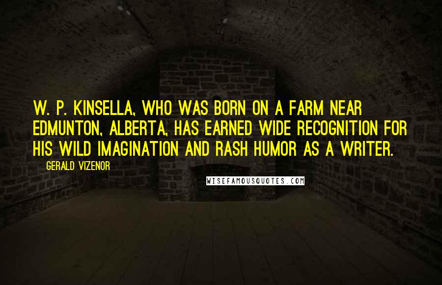 Gerald Vizenor Quotes: W. P. Kinsella, who was born on a farm near Edmunton, Alberta, has earned wide recognition for his wild imagination and rash humor as a writer.