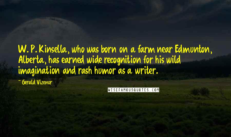 Gerald Vizenor Quotes: W. P. Kinsella, who was born on a farm near Edmunton, Alberta, has earned wide recognition for his wild imagination and rash humor as a writer.