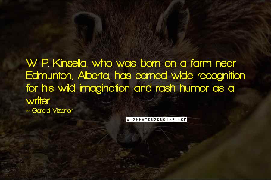 Gerald Vizenor Quotes: W. P. Kinsella, who was born on a farm near Edmunton, Alberta, has earned wide recognition for his wild imagination and rash humor as a writer.