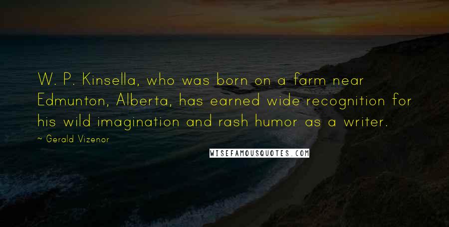 Gerald Vizenor Quotes: W. P. Kinsella, who was born on a farm near Edmunton, Alberta, has earned wide recognition for his wild imagination and rash humor as a writer.