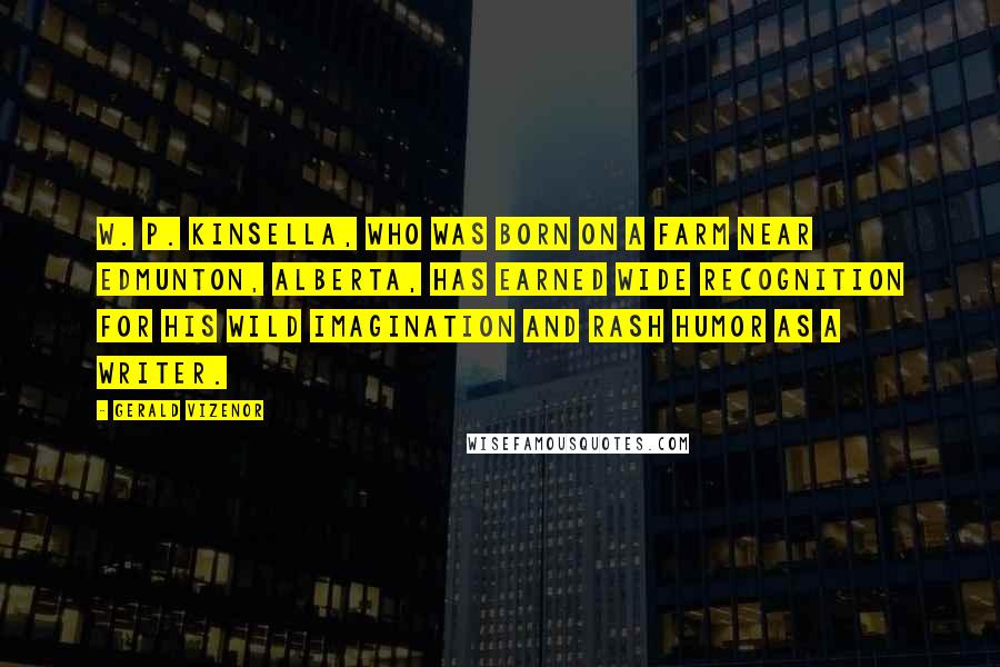 Gerald Vizenor Quotes: W. P. Kinsella, who was born on a farm near Edmunton, Alberta, has earned wide recognition for his wild imagination and rash humor as a writer.