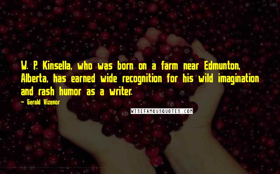 Gerald Vizenor Quotes: W. P. Kinsella, who was born on a farm near Edmunton, Alberta, has earned wide recognition for his wild imagination and rash humor as a writer.