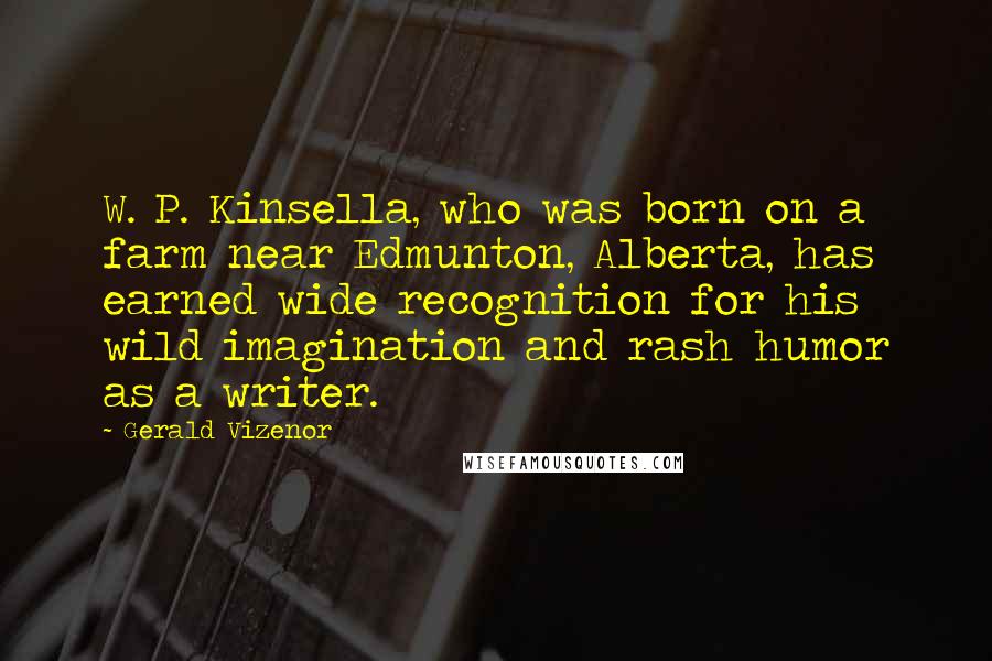 Gerald Vizenor Quotes: W. P. Kinsella, who was born on a farm near Edmunton, Alberta, has earned wide recognition for his wild imagination and rash humor as a writer.