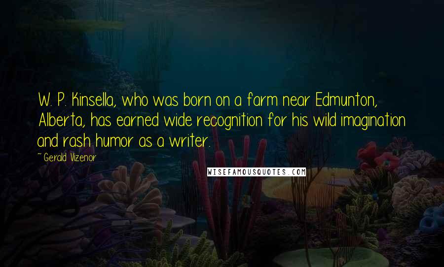 Gerald Vizenor Quotes: W. P. Kinsella, who was born on a farm near Edmunton, Alberta, has earned wide recognition for his wild imagination and rash humor as a writer.