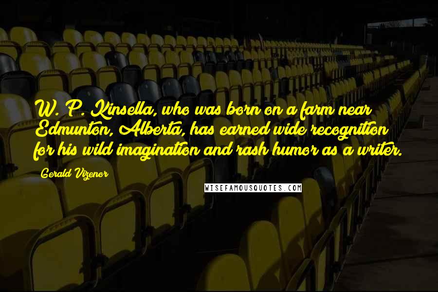 Gerald Vizenor Quotes: W. P. Kinsella, who was born on a farm near Edmunton, Alberta, has earned wide recognition for his wild imagination and rash humor as a writer.