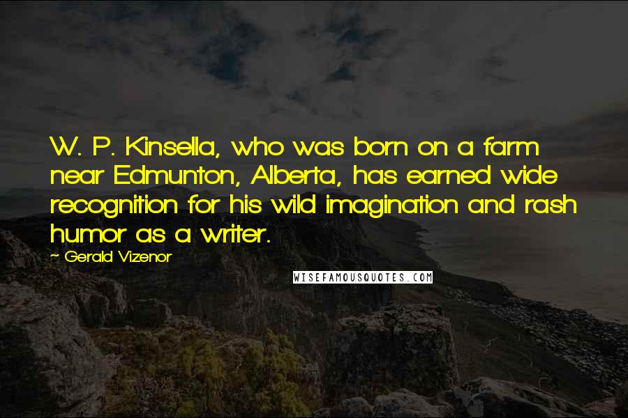 Gerald Vizenor Quotes: W. P. Kinsella, who was born on a farm near Edmunton, Alberta, has earned wide recognition for his wild imagination and rash humor as a writer.