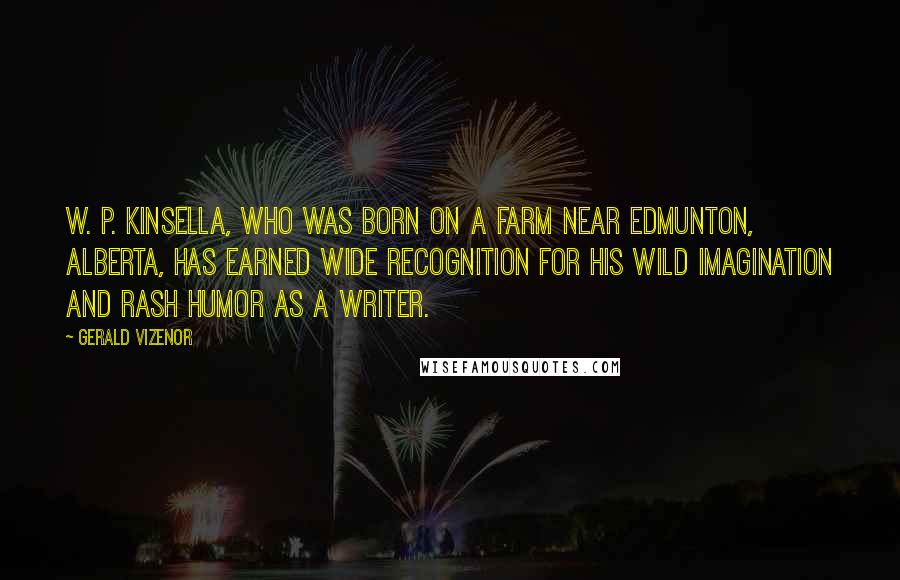 Gerald Vizenor Quotes: W. P. Kinsella, who was born on a farm near Edmunton, Alberta, has earned wide recognition for his wild imagination and rash humor as a writer.