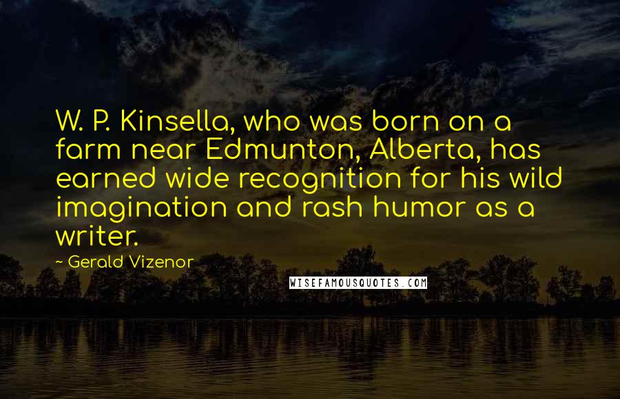 Gerald Vizenor Quotes: W. P. Kinsella, who was born on a farm near Edmunton, Alberta, has earned wide recognition for his wild imagination and rash humor as a writer.