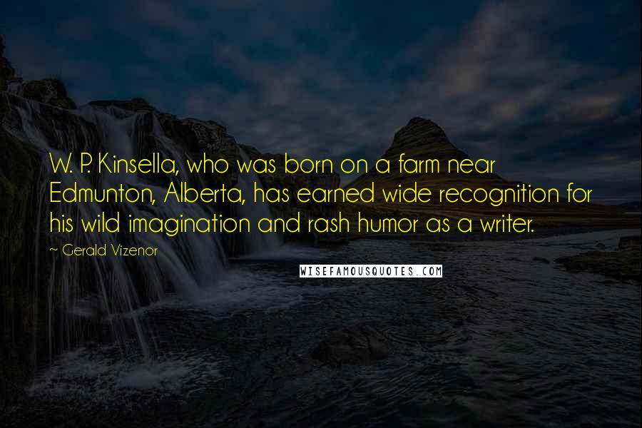 Gerald Vizenor Quotes: W. P. Kinsella, who was born on a farm near Edmunton, Alberta, has earned wide recognition for his wild imagination and rash humor as a writer.