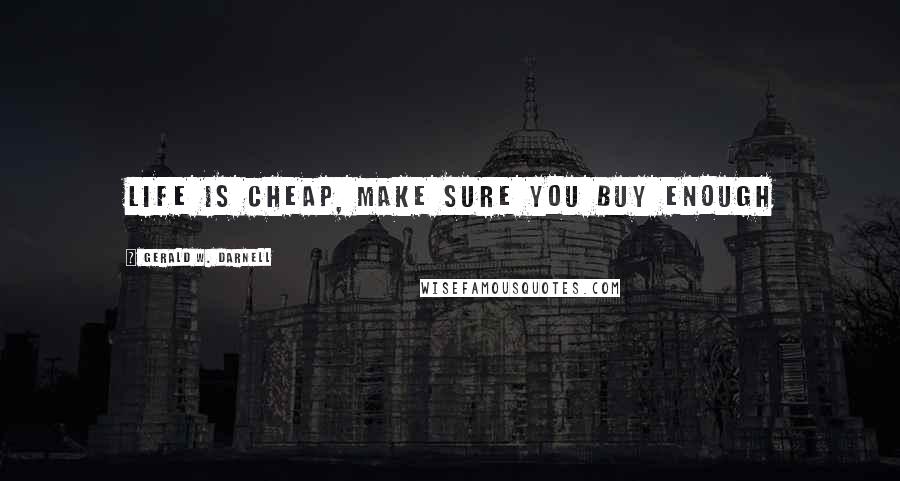 Gerald W. Darnell Quotes: Life is cheap, make sure you buy enough