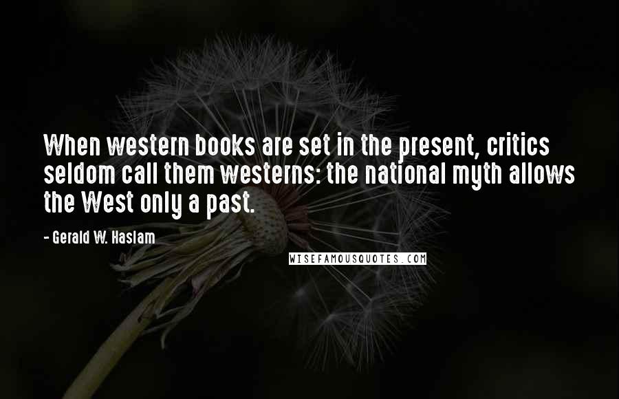 Gerald W. Haslam Quotes: When western books are set in the present, critics seldom call them westerns: the national myth allows the West only a past.