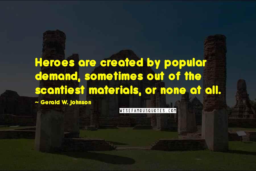 Gerald W. Johnson Quotes: Heroes are created by popular demand, sometimes out of the scantiest materials, or none at all.