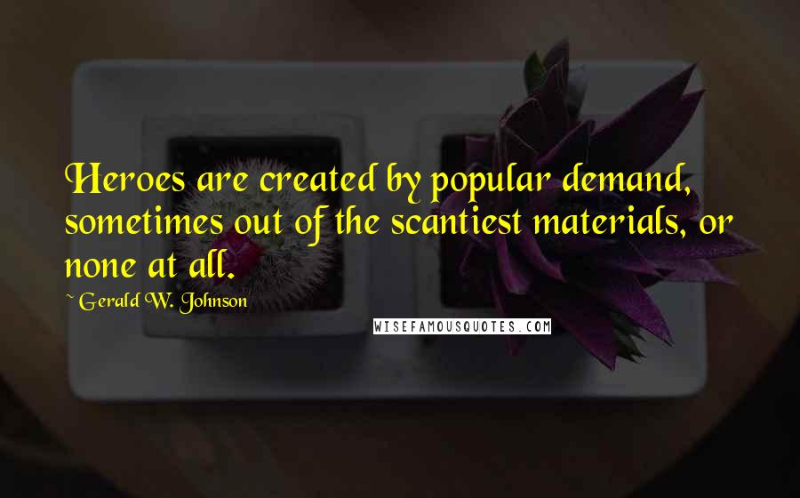 Gerald W. Johnson Quotes: Heroes are created by popular demand, sometimes out of the scantiest materials, or none at all.