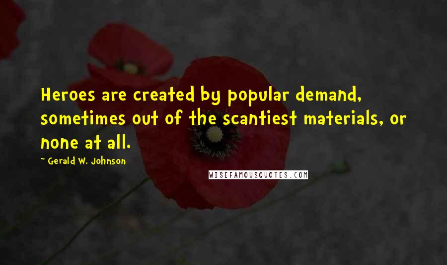 Gerald W. Johnson Quotes: Heroes are created by popular demand, sometimes out of the scantiest materials, or none at all.